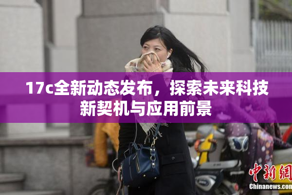 17c全新动态发布，探索未来科技新契机与应用前景