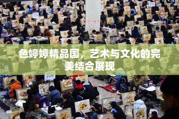 色婷婷精品国，艺术与文化的完美结合展现