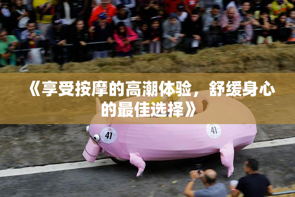 《享受按摩的高潮体验，舒缓身心的最佳选择》