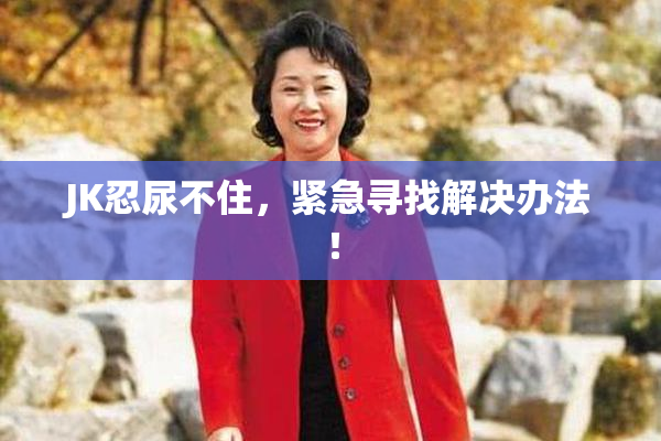 JK忍尿不住，紧急寻找解决办法！