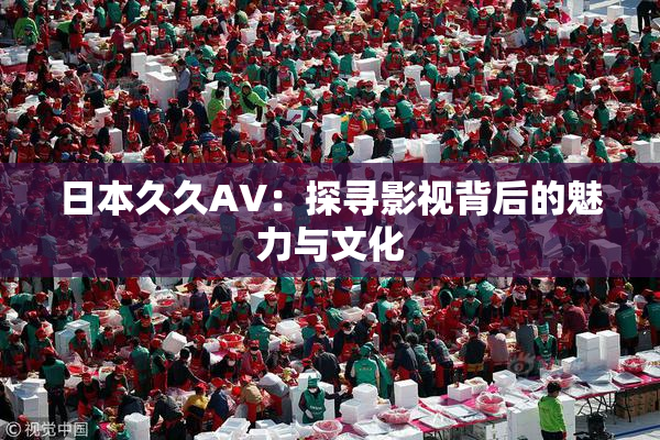 日本久久AV：探寻影视背后的魅力与文化