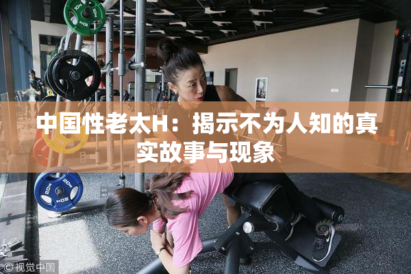 中国性老太H：揭示不为人知的真实故事与现象