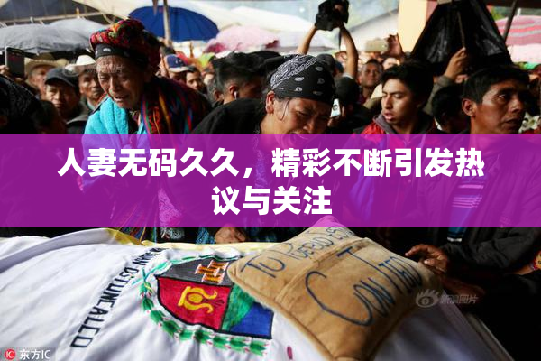 人妻无码久久，精彩不断引发热议与关注