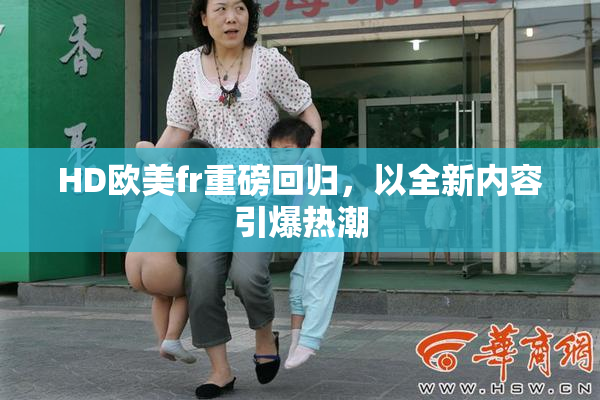 HD欧美fr重磅回归，以全新内容引爆热潮