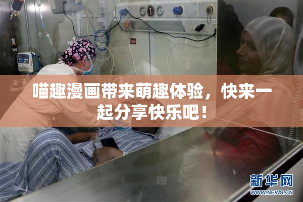 喵趣漫画带来萌趣体验，快来一起分享快乐吧！