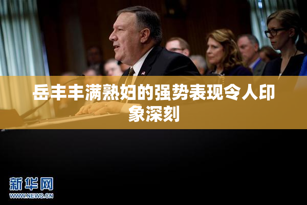 岳丰丰满熟妇的强势表现令人印象深刻