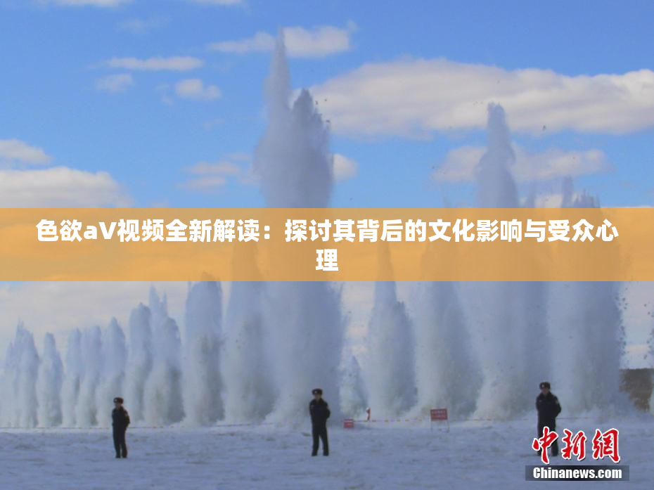 色欲aV视频全新解读：探讨其背后的文化影响与受众心理