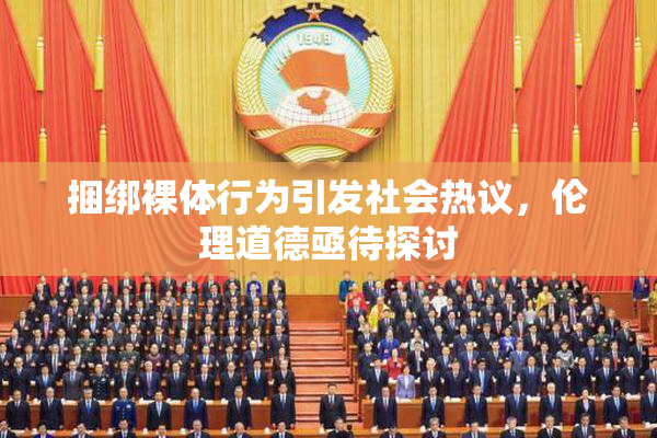 捆绑裸体行为引发社会热议，伦理道德亟待探讨