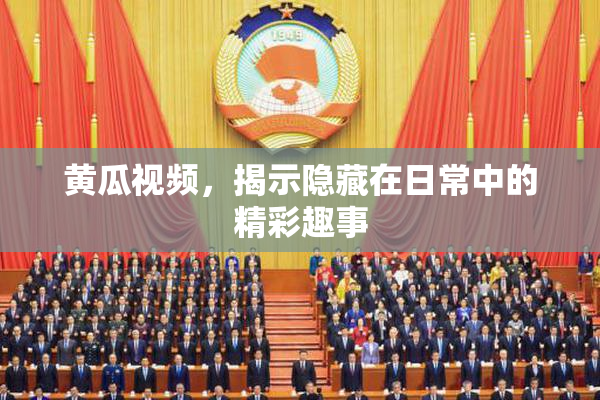 黄瓜视频，揭示隐藏在日常中的精彩趣事