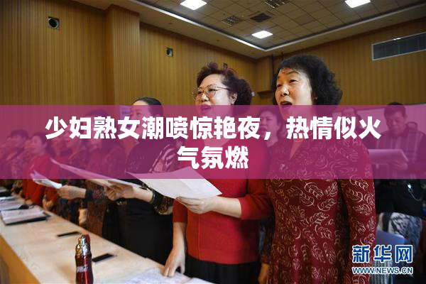 少妇熟女潮喷惊艳夜，热情似火气氛燃