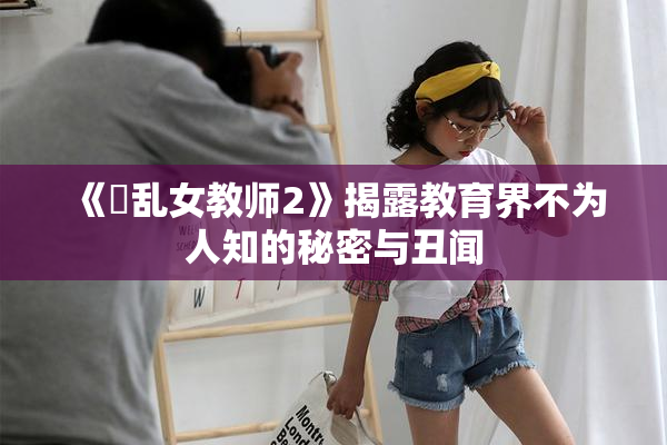 《婬乱女教师2》揭露教育界不为人知的秘密与丑闻