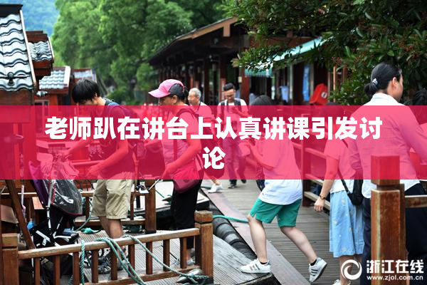 老师趴在讲台上认真讲课引发讨论