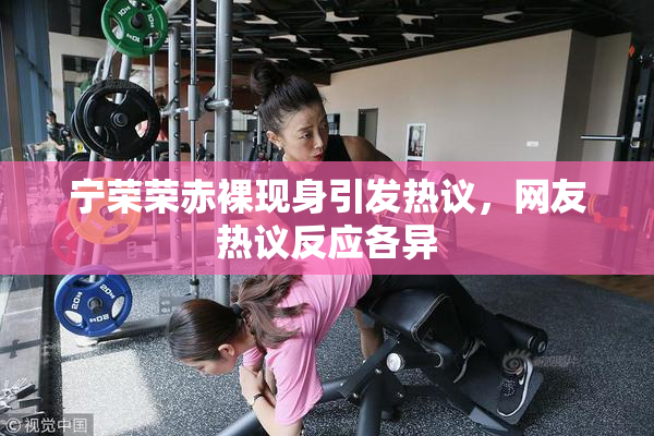 宁荣荣赤裸现身引发热议，网友热议反应各异