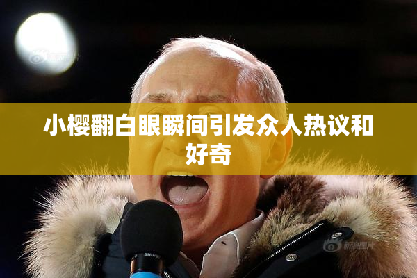 小樱翻白眼瞬间引发众人热议和好奇