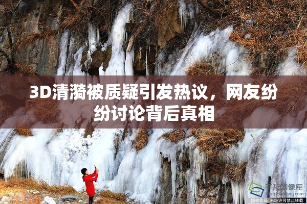 3D清漪被质疑引发热议，网友纷纷讨论背后真相