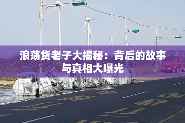 浪荡货老子大揭秘：背后的故事与真相大曝光