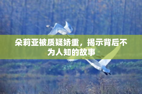 朵莉亚被质疑娇重，揭示背后不为人知的故事