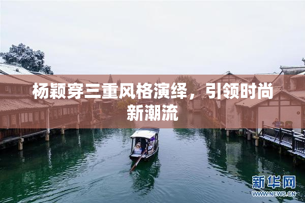 杨颖穿三重风格演绎，引领时尚新潮流