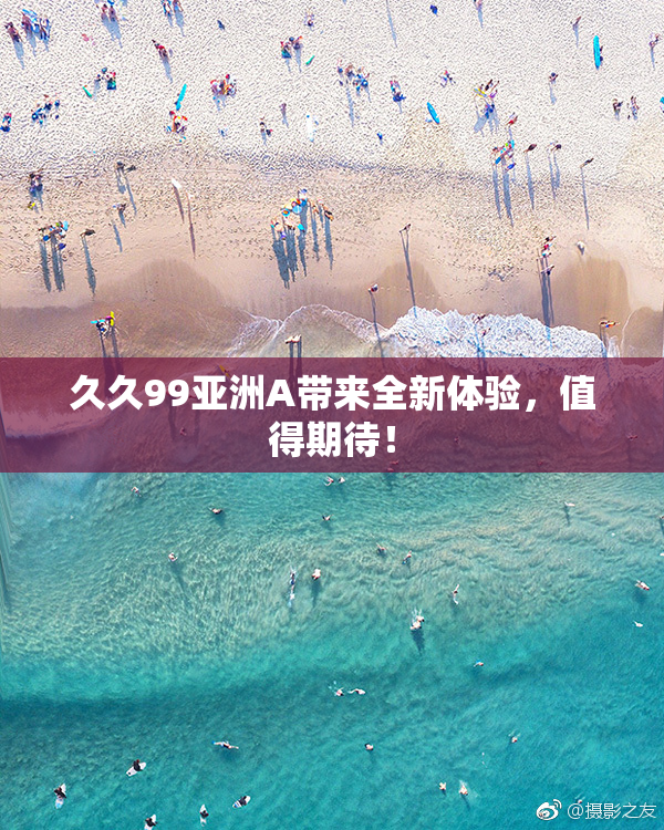 久久99亚洲A带来全新体验，值得期待！