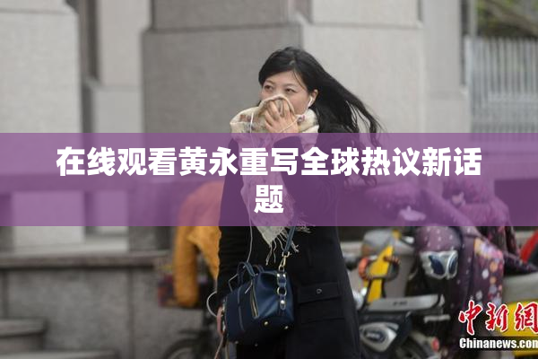 在线观看黄永重写全球热议新话题