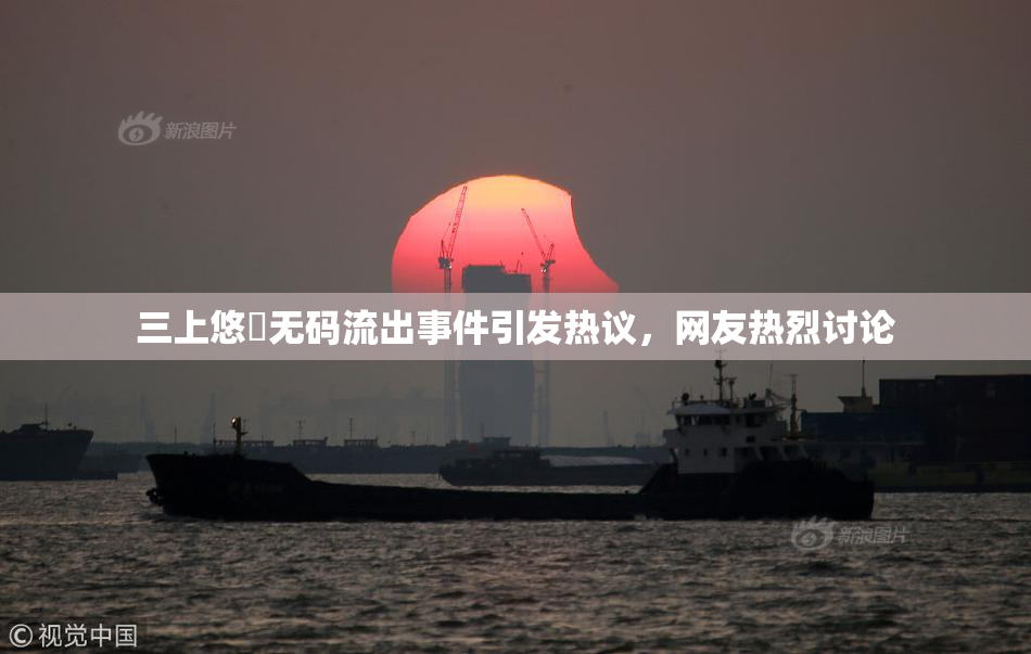 三上悠亜无码流出事件引发热议，网友热烈讨论