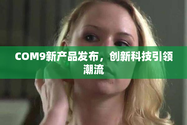 COM9新产品发布，创新科技引领潮流