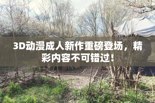 3D动漫成人新作重磅登场，精彩内容不可错过！