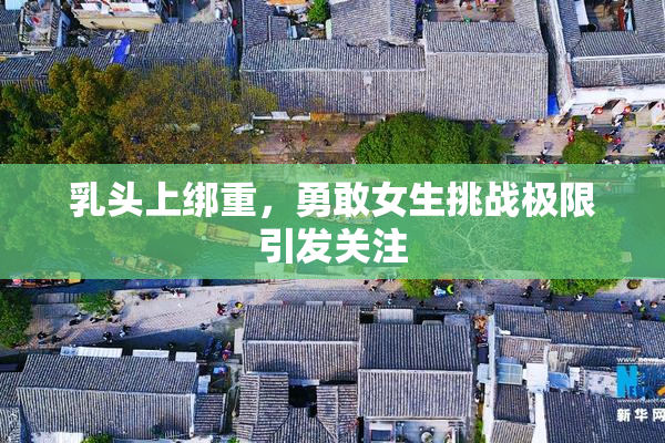 乳头上绑重，勇敢女生挑战极限引发关注