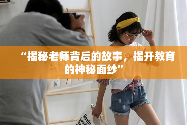 “揭秘老师背后的故事，揭开教育的神秘面纱”