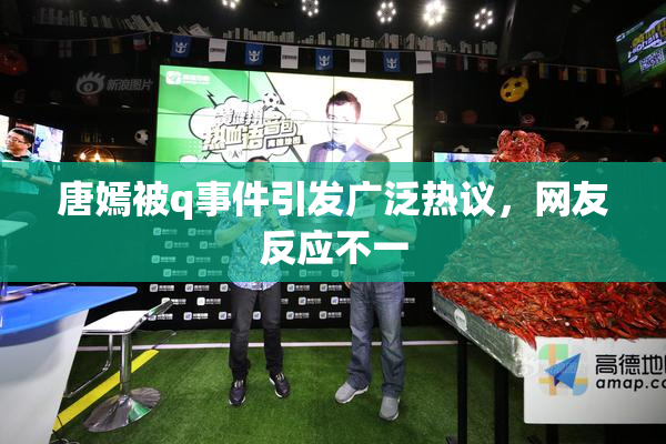 唐嫣被q事件引发广泛热议，网友反应不一