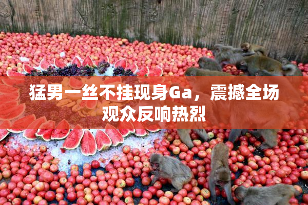 猛男一丝不挂现身Ga，震撼全场观众反响热烈