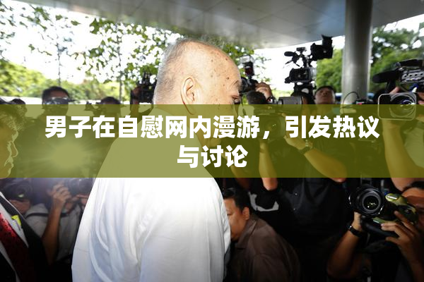 男子在自慰网内漫游，引发热议与讨论