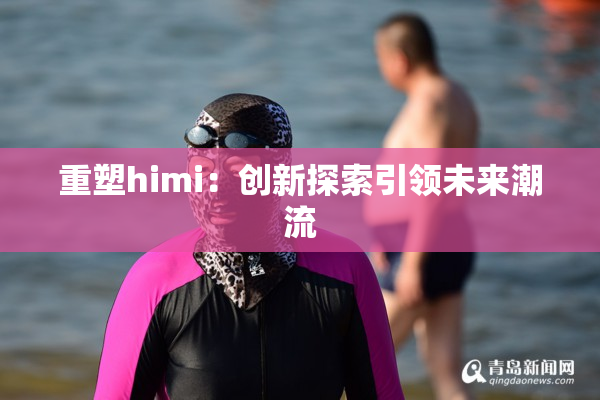 重塑himi：创新探索引领未来潮流