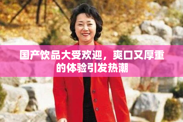 国产饮品大受欢迎，爽口又厚重的体验引发热潮