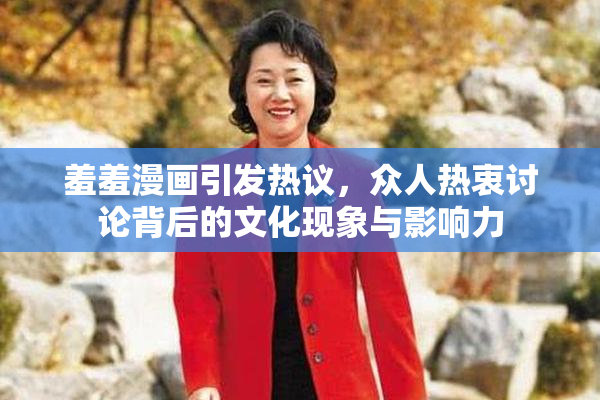 羞羞漫画引发热议，众人热衷讨论背后的文化现象与影响力