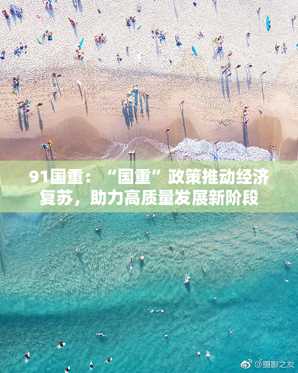 91国重：“国重”政策推动经济复苏，助力高质量发展新阶段