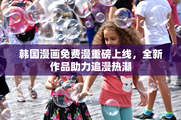 韩国漫画免费漫重磅上线，全新作品助力追漫热潮
