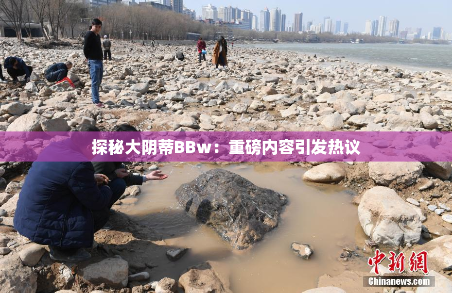 探秘大阴蒂BBw：重磅内容引发热议