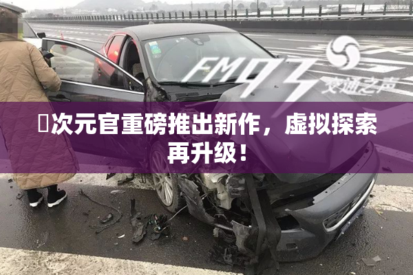 囧次元官重磅推出新作，虚拟探索再升级！
