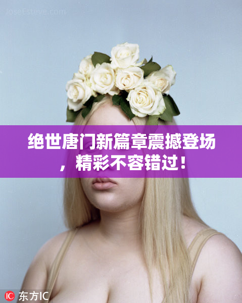 绝世唐门新篇章震撼登场，精彩不容错过！