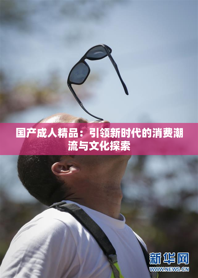 国产成人精品：引领新时代的消费潮流与文化探索