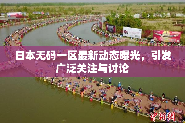 日本无码一区最新动态曝光，引发广泛关注与讨论