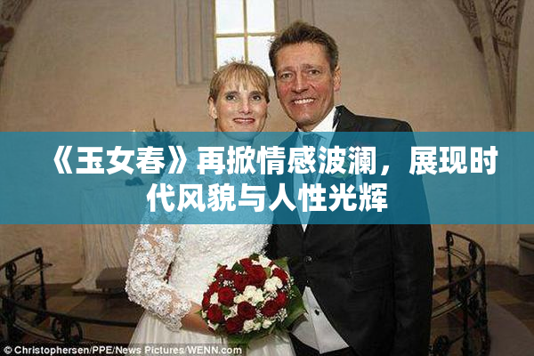 《玉女春》再掀情感波澜，展现时代风貌与人性光辉