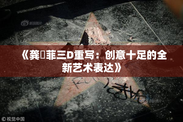 《龚玥菲三D重写：创意十足的全新艺术表达》