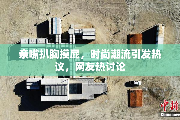 亲嘴扒胸摸屁，时尚潮流引发热议，网友热讨论