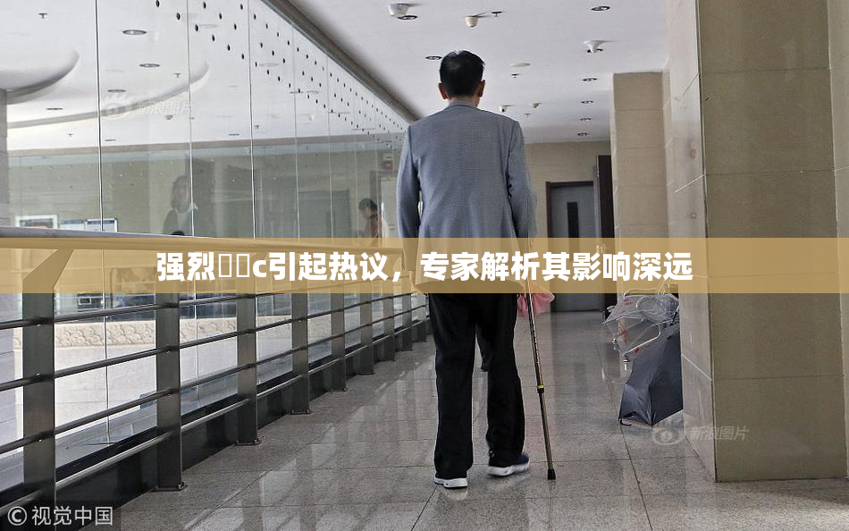 强烈❌‌c引起热议，专家解析其影响深远