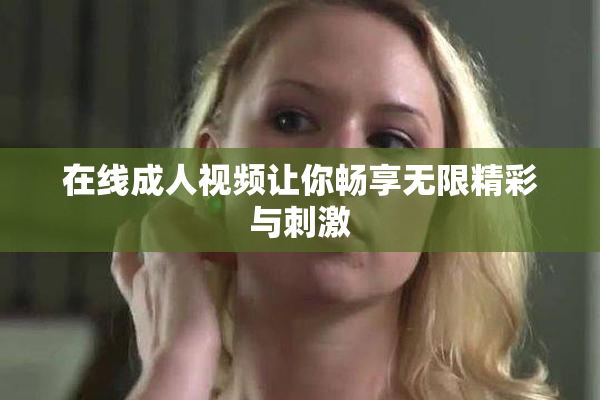 在线成人视频让你畅享无限精彩与刺激