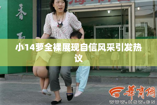 小14萝全裸展现自信风采引发热议