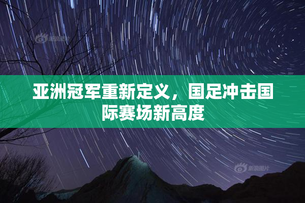 亚洲冠军重新定义，国足冲击国际赛场新高度