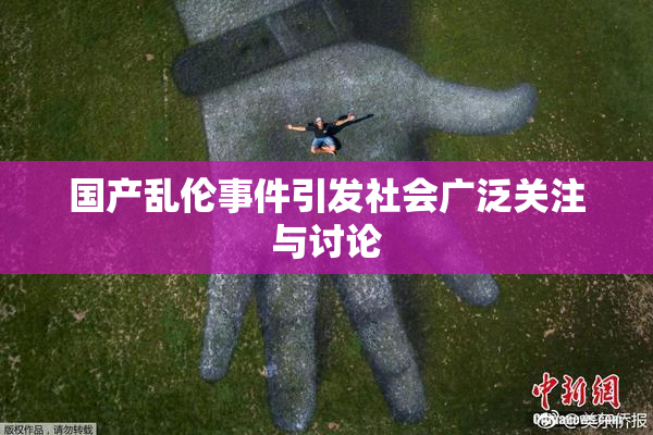 国产乱伦事件引发社会广泛关注与讨论